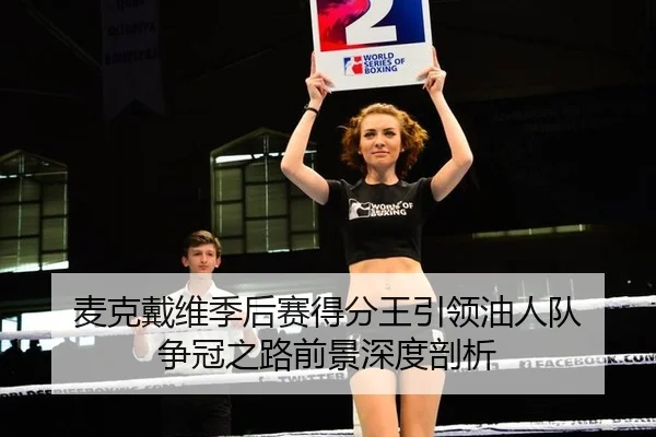 麦克戴维季后赛得分王引领油人队 争冠之路前景深度剖析