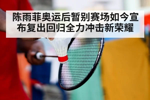 陈雨菲奥运后暂别赛场如今宣布复出回归全力冲击新荣耀