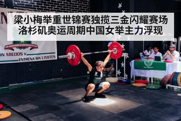 梁小梅举重世锦赛独揽三金闪耀赛场洛杉矶奥运周期中国女举主力浮现