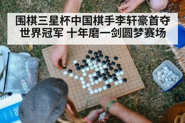 围棋三星杯中国棋手李轩豪首夺世界冠军 十年磨一剑圆梦赛场