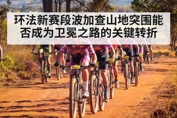 环法新赛段波加查山地突围能否成为卫冕之路的关键转折