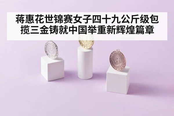 蒋惠花世锦赛女子四十九公斤级包揽三金铸就中国举重新辉煌篇章