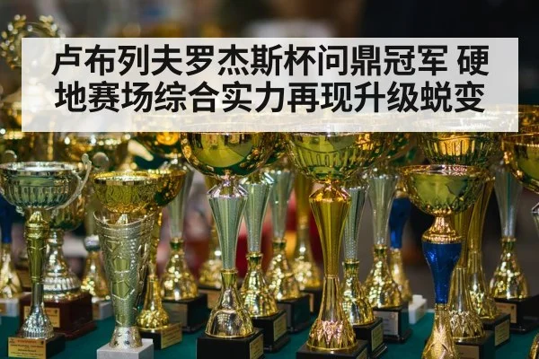 卢布列夫罗杰斯杯问鼎冠军 硬地赛场综合实力再现升级蜕变